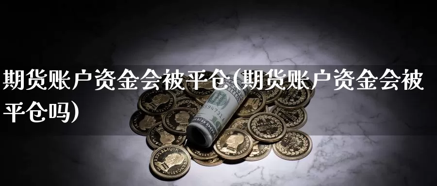 期货账户资金会被平仓(期货账户资金会被平仓吗)_https://www.qdfrdjx.com_道指期货直播间_第1张