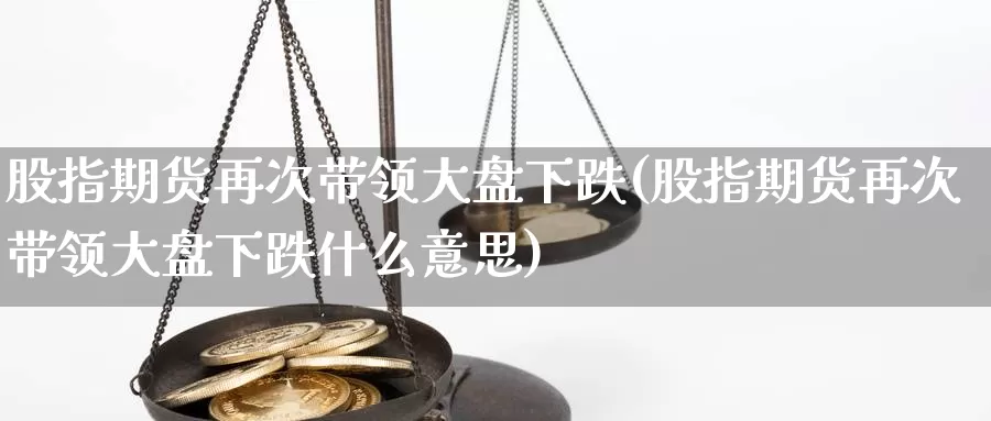 股指期货再次带领大盘下跌(股指期货再次带领大盘下跌什么意思)_https://www.qdfrdjx.com_道指期货直播间_第1张