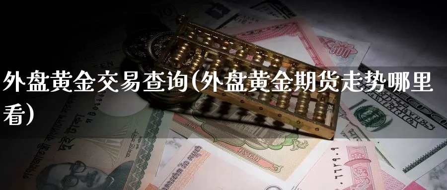 外盘黄金交易查询(外盘黄金期货走势哪里看)_https://www.qdfrdjx.com_道指期货直播间_第1张