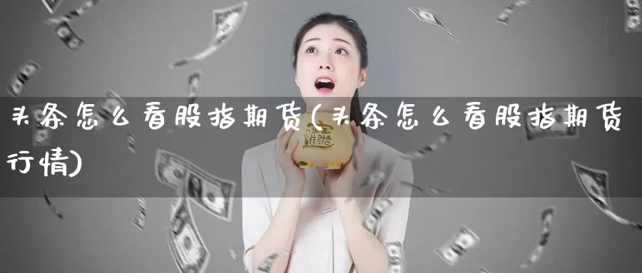 头条怎么看股指期货(头条怎么看股指期货行情)_https://www.qdfrdjx.com_道指期货手续费_第1张