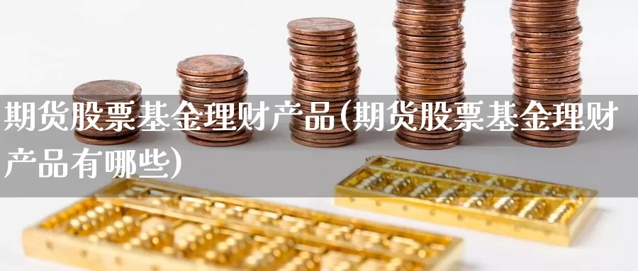 期货股票基金理财产品(期货股票基金理财产品有哪些)_https://www.qdfrdjx.com_道指期货直播室_第1张