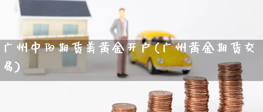 广州中阳期货美黄金开户(广州黄金期货交易)_https://www.qdfrdjx.com_道指期货直播间_第1张