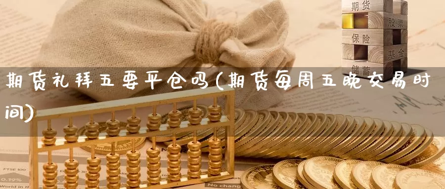 期货礼拜五要平仓吗(期货每周五晚交易时间)_https://www.qdfrdjx.com_道指期货直播间_第1张