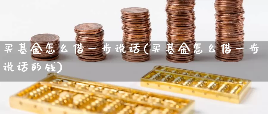 买基金怎么借一步说话(买基金怎么借一步说话的钱)_https://www.qdfrdjx.com_道指期货手续费_第1张