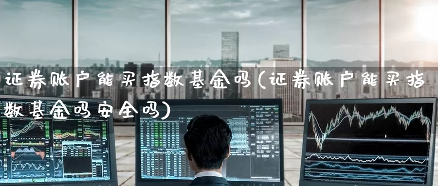 证券账户能买指数基金吗(证券账户能买指数基金吗安全吗)_https://www.qdfrdjx.com_道指期货手续费_第1张