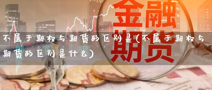 不属于期权与期货的区别是(不属于期权与期货的区别是什么)_https://www.qdfrdjx.com_道指期货直播室_第1张