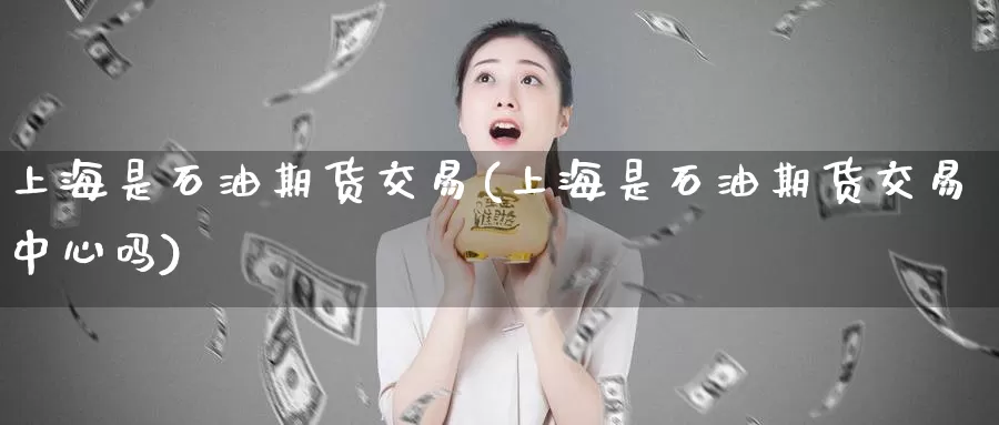 上海是石油期货交易(上海是石油期货交易中心吗)_https://www.qdfrdjx.com_道指期货手续费_第1张