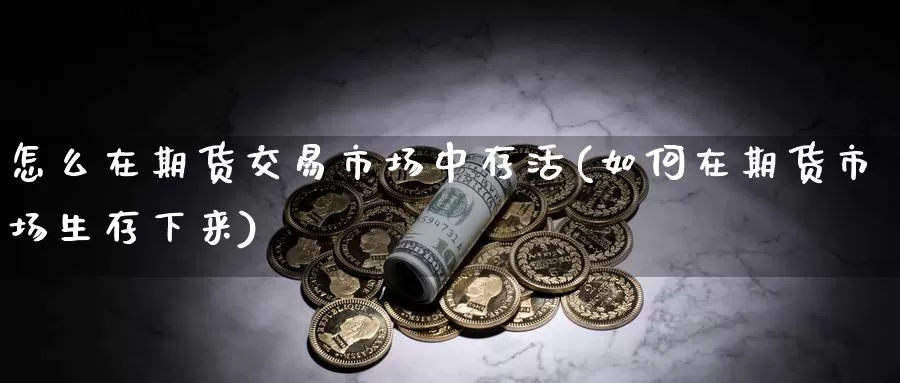 怎么在期货交易市场中存活(如何在期货市场生存下来)_https://www.qdfrdjx.com_道指期货直播间_第1张