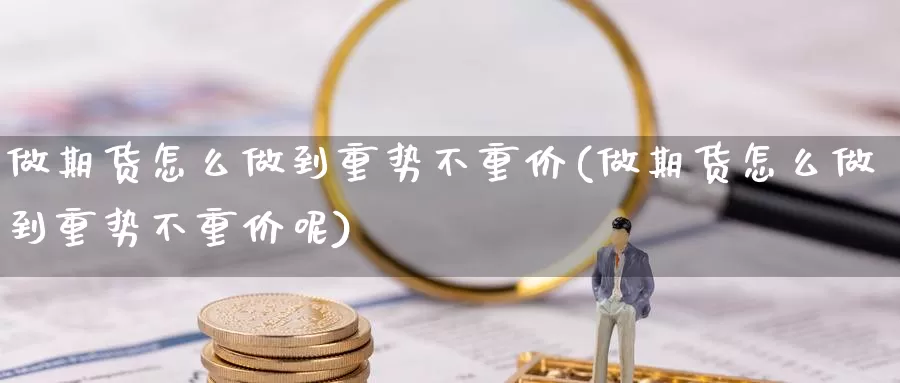 做期货怎么做到重势不重价(做期货怎么做到重势不重价呢)_https://www.qdfrdjx.com_道指期货直播间_第1张