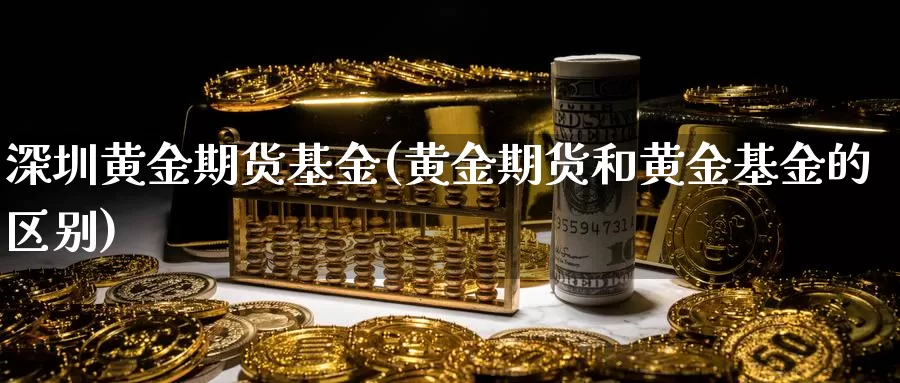 深圳黄金期货基金(黄金期货和黄金基金的区别)_https://www.qdfrdjx.com_道指期货手续费_第1张