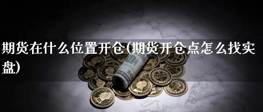 期货在什么位置开仓(期货开仓点怎么找实盘)_https://www.qdfrdjx.com_道指期货直播室_第1张