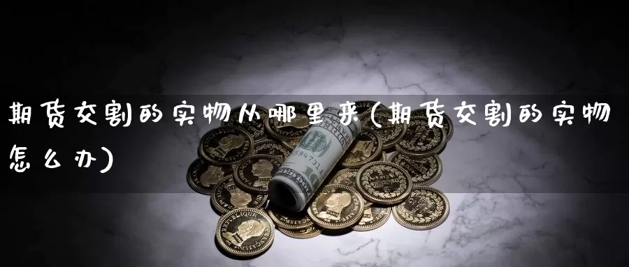 期货交割的实物从哪里来(期货交割的实物怎么办)_https://www.qdfrdjx.com_道指期货直播间_第1张