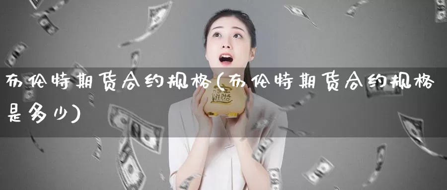 布伦特期货合约规格(布伦特期货合约规格是多少)_https://www.qdfrdjx.com_道指期货手续费_第1张