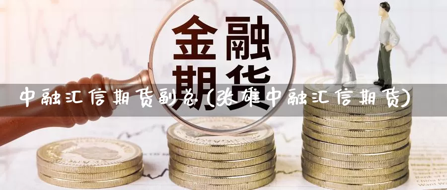 中融汇信期货副总(张雄中融汇信期货)_https://www.qdfrdjx.com_道指期货手续费_第1张