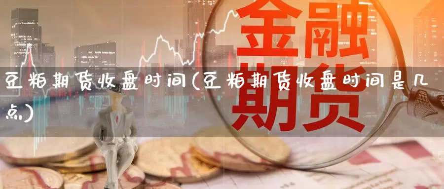 豆粕期货收盘时间(豆粕期货收盘时间是几点)_https://www.qdfrdjx.com_道指期货直播室_第1张