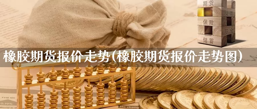 橡胶期货报价走势(橡胶期货报价走势图)_https://www.qdfrdjx.com_道指期货直播间_第1张