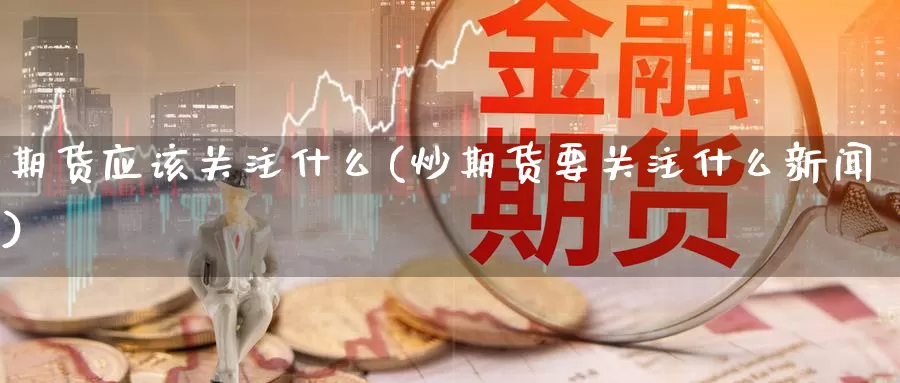 期货应该关注什么(炒期货要关注什么新闻)_https://www.qdfrdjx.com_道指期货直播室_第1张