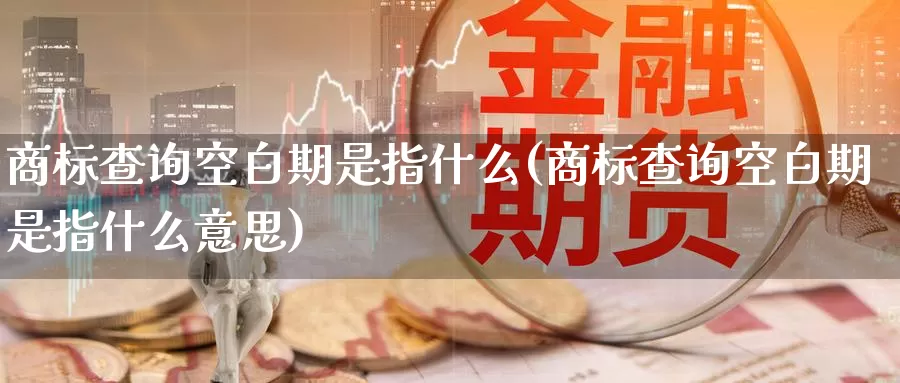 商标查询空白期是指什么(商标查询空白期是指什么意思)_https://www.qdfrdjx.com_道指期货直播间_第1张