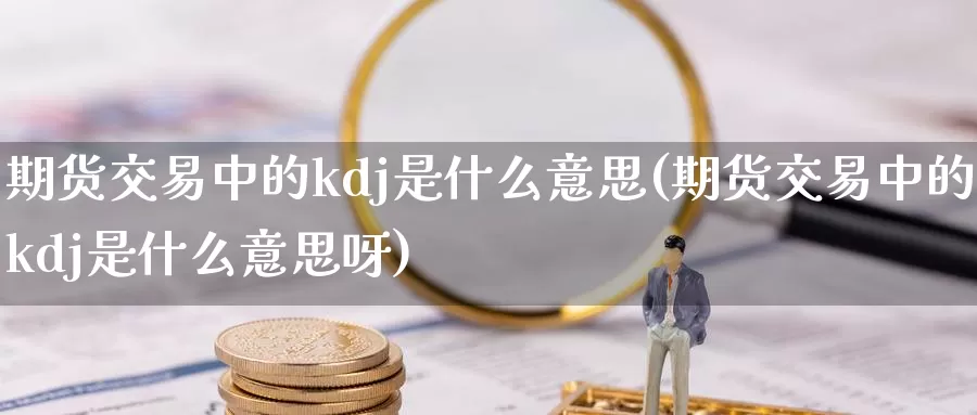 期货交易中的kdj是什么意思(期货交易中的kdj是什么意思呀)_https://www.qdfrdjx.com_道指期货手续费_第1张