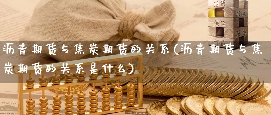 沥青期货与焦炭期货的关系(沥青期货与焦炭期货的关系是什么)_https://www.qdfrdjx.com_道指期货直播间_第1张