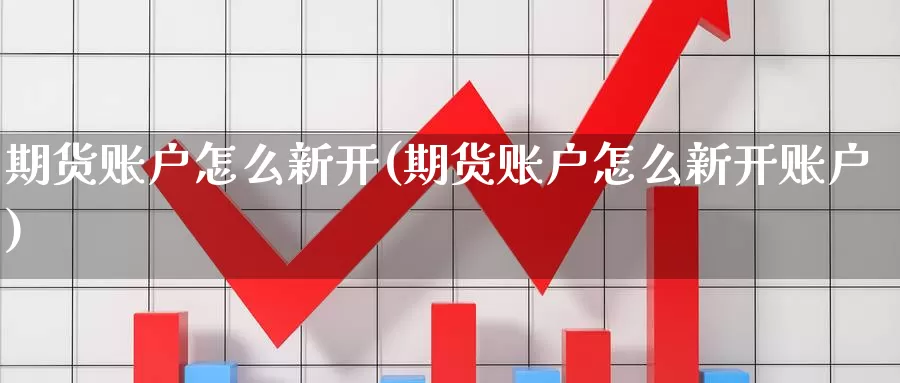 期货账户怎么新开(期货账户怎么新开账户)_https://www.qdfrdjx.com_道指期货直播间_第1张