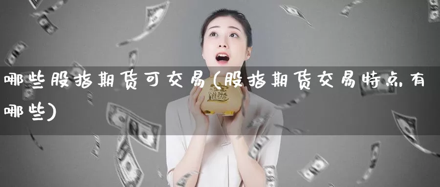 哪些股指期货可交易(股指期货交易特点有哪些)_https://www.qdfrdjx.com_道指期货直播间_第1张