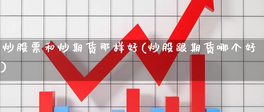 炒股票和炒期货那样好(炒股跟期货哪个好)_https://www.qdfrdjx.com_道指期货直播间_第1张