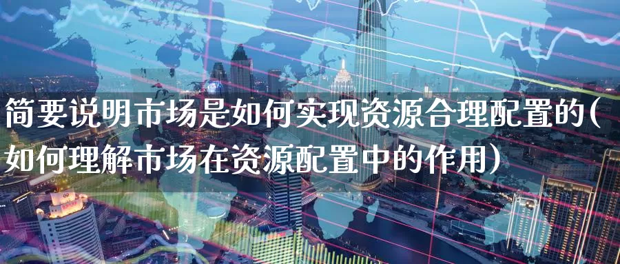 简要说明市场是如何实现资源合理配置的(如何理解市场在资源配置中的作用)_https://www.qdfrdjx.com_道指期货手续费_第1张