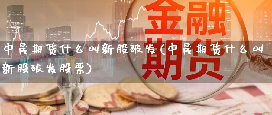 中晟期货什么叫新股破发(中晟期货什么叫新股破发股票)_https://www.qdfrdjx.com_道指期货手续费_第1张