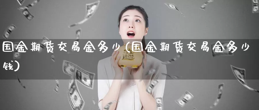 国金期货交易金多少(国金期货交易金多少钱)_https://www.qdfrdjx.com_道指期货手续费_第1张