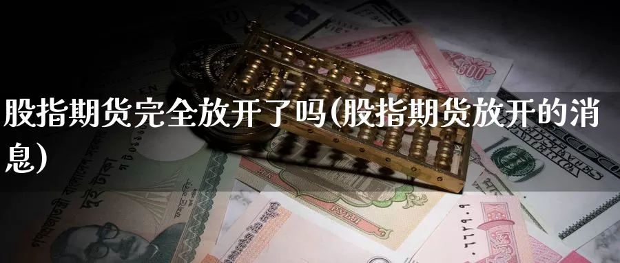 股指期货完全放开了吗(股指期货放开的消息)_https://www.qdfrdjx.com_道指期货直播间_第1张