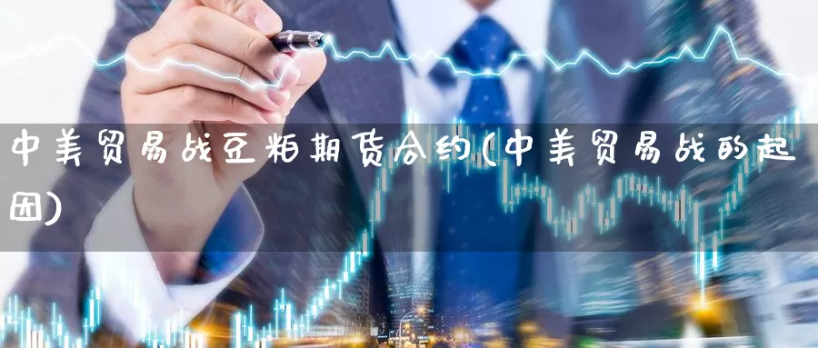 中美贸易战豆粕期货合约(中美贸易战的起因)_https://www.qdfrdjx.com_道指期货直播室_第1张