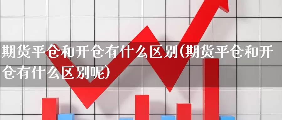 期货平仓和开仓有什么区别(期货平仓和开仓有什么区别呢)_https://www.qdfrdjx.com_道指期货直播间_第1张