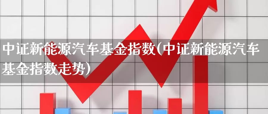 中证新能源汽车基金指数(中证新能源汽车基金指数走势)_https://www.qdfrdjx.com_道指期货直播室_第1张