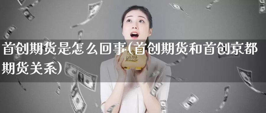 首创期货是怎么回事(首创期货和首创京都期货关系)_https://www.qdfrdjx.com_道指期货手续费_第1张