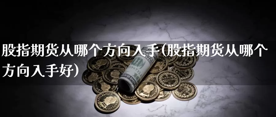 股指期货从哪个方向入手(股指期货从哪个方向入手好)_https://www.qdfrdjx.com_道指期货直播间_第1张