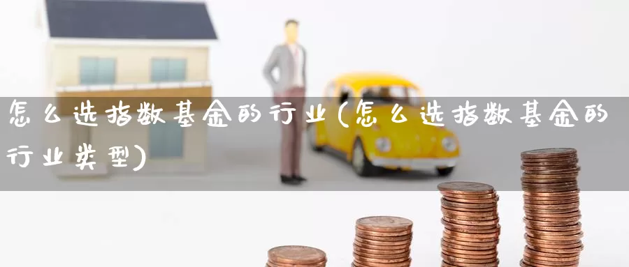 怎么选指数基金的行业(怎么选指数基金的行业类型)_https://www.qdfrdjx.com_道指期货直播室_第1张