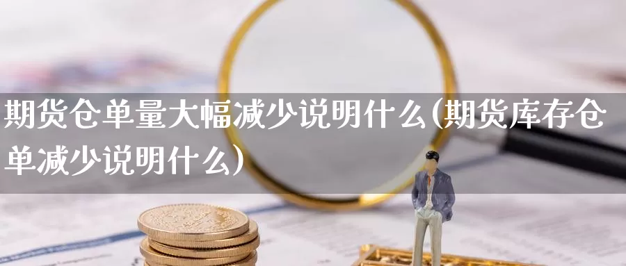 期货仓单量大幅减少说明什么(期货库存仓单减少说明什么)_https://www.qdfrdjx.com_道指期货手续费_第1张