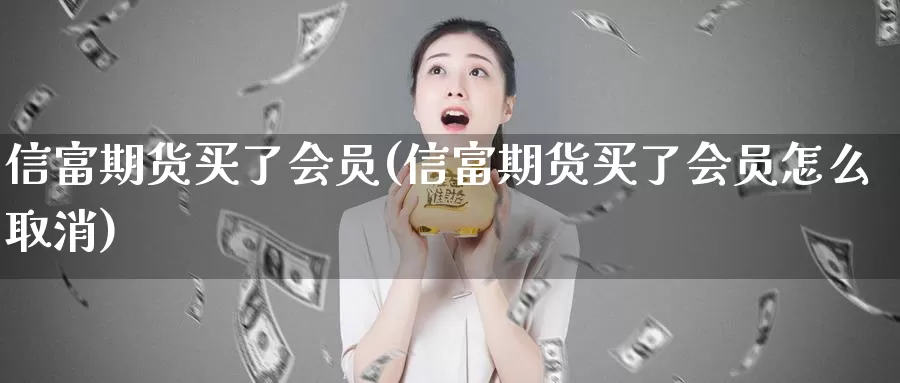 信富期货买了会员(信富期货买了会员怎么取消)_https://www.qdfrdjx.com_道指期货直播间_第1张