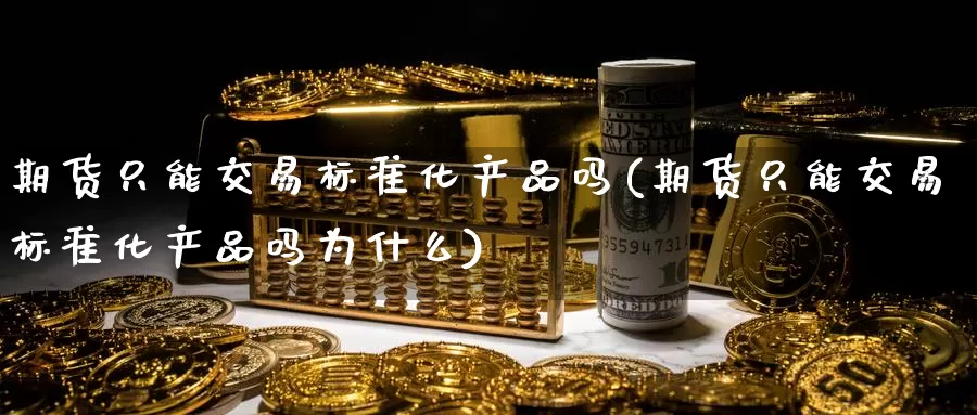 期货只能交易标准化产品吗(期货只能交易标准化产品吗为什么)_https://www.qdfrdjx.com_道指期货直播室_第1张