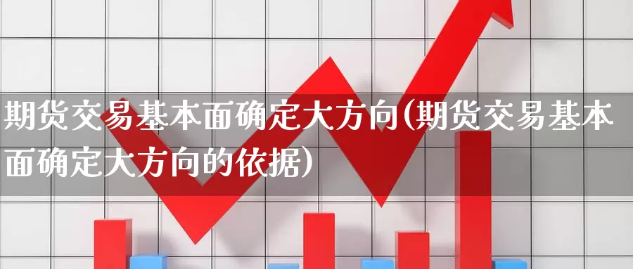 期货交易基本面确定大方向(期货交易基本面确定大方向的依据)_https://www.qdfrdjx.com_道指期货手续费_第1张