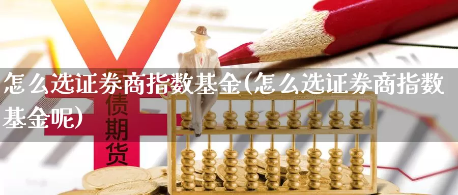 怎么选证券商指数基金(怎么选证券商指数基金呢)_https://www.qdfrdjx.com_道指期货手续费_第1张