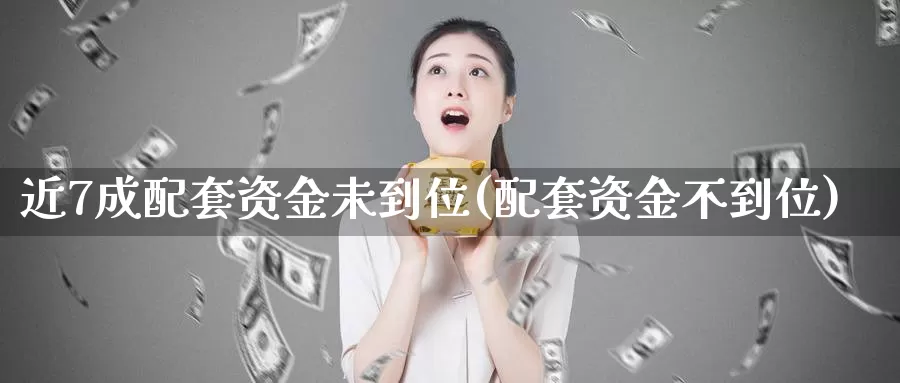 近7成配套资金未到位(配套资金不到位)_https://www.qdfrdjx.com_道指期货手续费_第1张