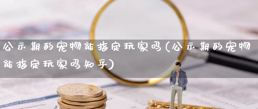 公示期的宠物能指定玩家吗(公示期的宠物能指定玩家吗知乎)_https://www.qdfrdjx.com_道指期货手续费_第1张