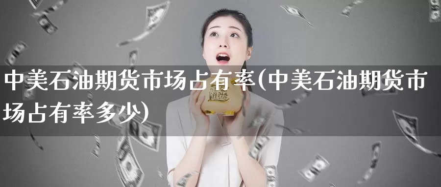 中美石油期货市场占有率(中美石油期货市场占有率多少)_https://www.qdfrdjx.com_道指期货手续费_第1张