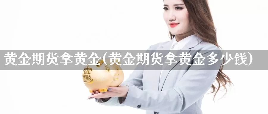 黄金期货拿黄金(黄金期货拿黄金多少钱)_https://www.qdfrdjx.com_道指期货直播间_第1张