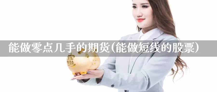 能做零点几手的期货(能做短线的股票)_https://www.qdfrdjx.com_道指期货直播间_第1张