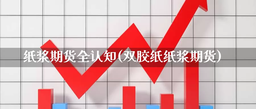 纸浆期货全认知(双胶纸纸浆期货)_https://www.qdfrdjx.com_道指期货直播间_第1张