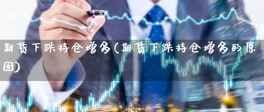 期货下跌持仓增多(期货下跌持仓增多的原因)_https://www.qdfrdjx.com_道指期货直播室_第1张