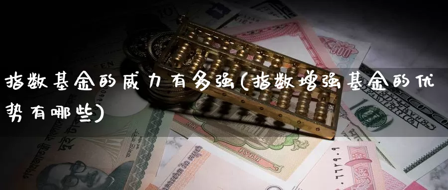 指数基金的威力有多强(指数增强基金的优势有哪些)_https://www.qdfrdjx.com_道指期货手续费_第1张